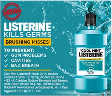 Protect against the germs  brushing misses with LISTERINE®